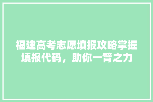 福建高考志愿填报攻略掌握填报代码，助你一臂之力