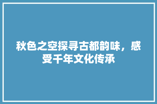 秋色之空探寻古都韵味，感受千年文化传承 英文谷歌算法