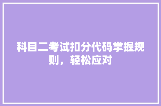 科目二考试扣分代码掌握规则，轻松应对