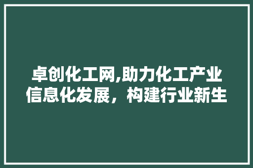 卓创化工网,助力化工产业信息化发展，构建行业新生态 卓创化工网,助力化工产业信息化发展，构建行业新生态 360搜优化