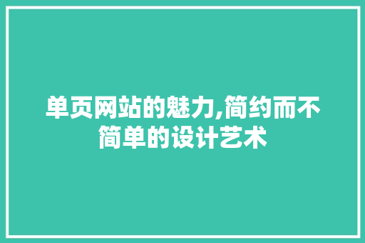 单页网站的魅力,简约而不简单的设计艺术 单页网站的魅力,简约而不简单的设计艺术 AI技术学习