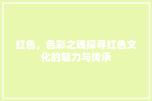红色，色彩之魂探寻红色文化的魅力与传承
