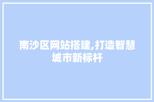 南沙区网站搭建,打造智慧城市新标杆