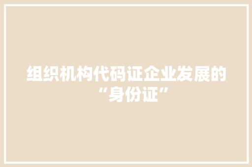 组织机构代码证企业发展的“身份证”