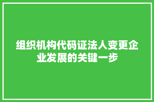 组织机构代码证法人变更企业发展的关键一步