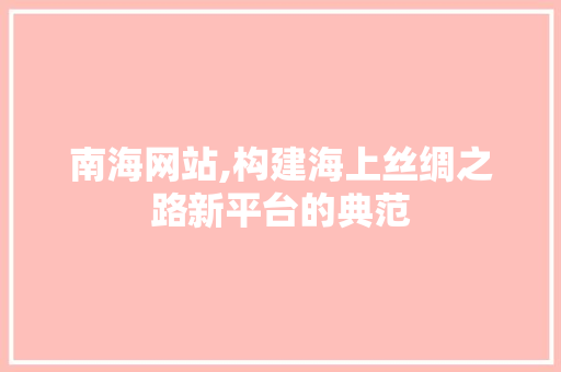 南海网站,构建海上丝绸之路新平台的典范