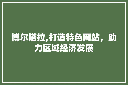 博尔塔拉,打造特色网站，助力区域经济发展 博尔塔拉,打造特色网站，助力区域经济发展 百度算法