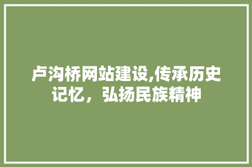 卢沟桥网站建设,传承历史记忆，弘扬民族精神