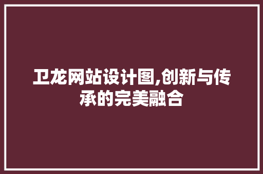 卫龙网站设计图,创新与传承的完美融合