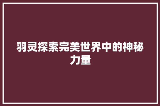 羽灵探索完美世界中的神秘力量 头条优化