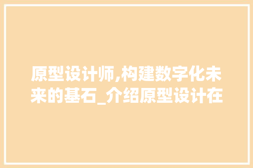 原型设计师,构建数字化未来的基石_介绍原型设计在用户体验中的重要性