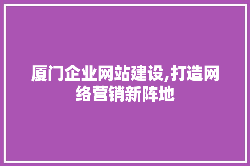 厦门企业网站建设,打造网络营销新阵地 厦门企业网站建设,打造网络营销新阵地 搜狗优化