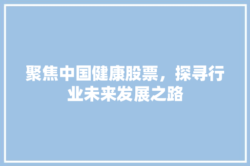 聚焦中国健康股票，探寻行业未来发展之路