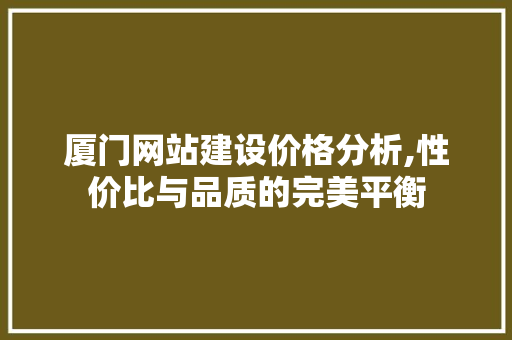 厦门网站建设价格分析,性价比与品质的完美平衡 厦门网站建设价格分析,性价比与品质的完美平衡 seo技术