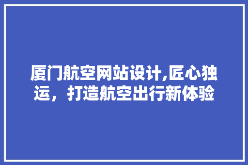 厦门航空网站设计,匠心独运，打造航空出行新体验