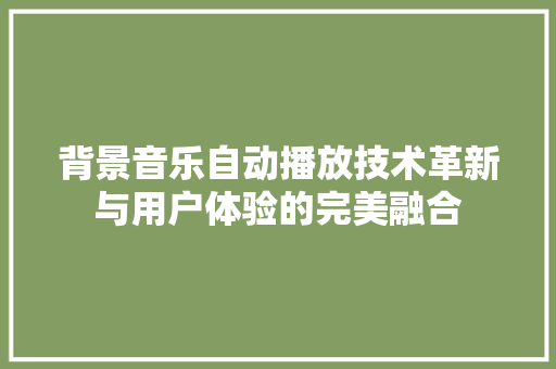 背景音乐自动播放技术革新与用户体验的完美融合