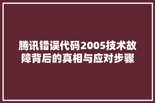 腾讯错误代码2005技术故障背后的真相与应对步骤