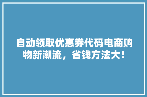 自动领取优惠券代码电商购物新潮流，省钱方法大！