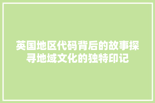 英国地区代码背后的故事探寻地域文化的独特印记