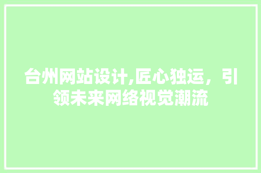 台州网站设计,匠心独运，引领未来网络视觉潮流
