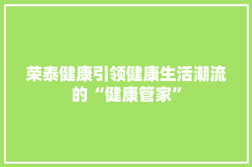 荣泰健康引领健康生活潮流的“健康管家”