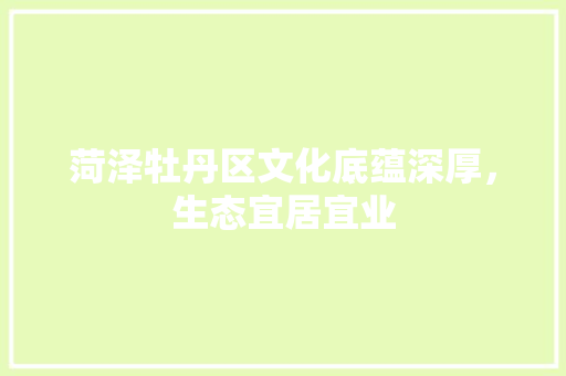 菏泽牡丹区文化底蕴深厚，生态宜居宜业