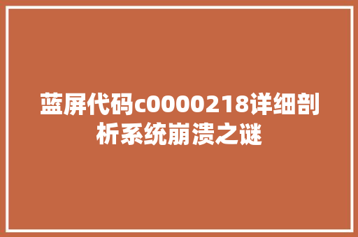 蓝屏代码c0000218详细剖析系统崩溃之谜 AI技术学习
