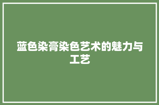 蓝色染膏染色艺术的魅力与工艺