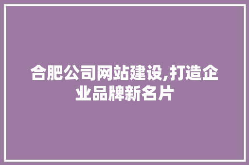 合肥公司网站建设,打造企业品牌新名片