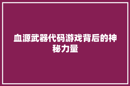 血源武器代码游戏背后的神秘力量