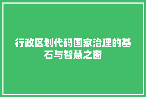 行政区划代码国家治理的基石与智慧之窗
