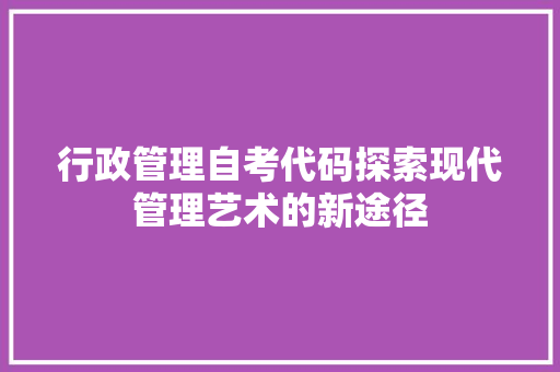 行政管理自考代码探索现代管理艺术的新途径
