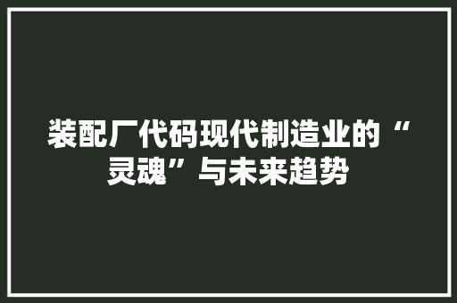 装配厂代码现代制造业的“灵魂”与未来趋势