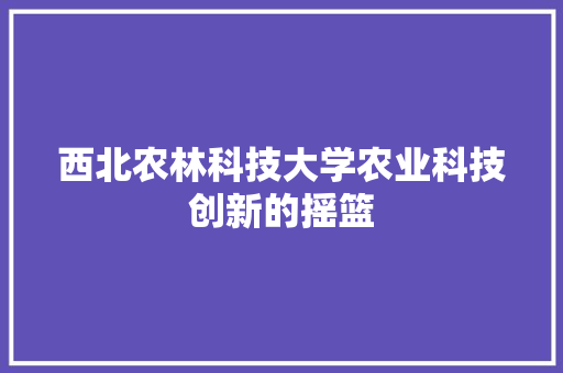 西北农林科技大学农业科技创新的摇篮