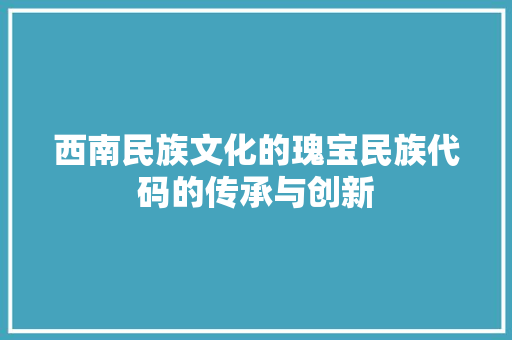 西南民族文化的瑰宝民族代码的传承与创新 百度算法