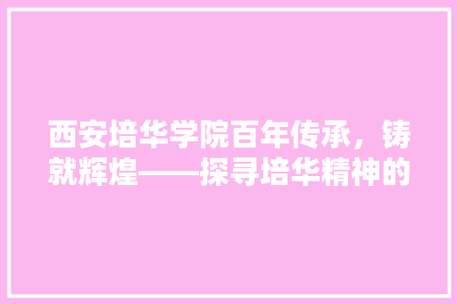 西安培华学院百年传承，铸就辉煌——探寻培华精神的内涵与价值 头条优化
