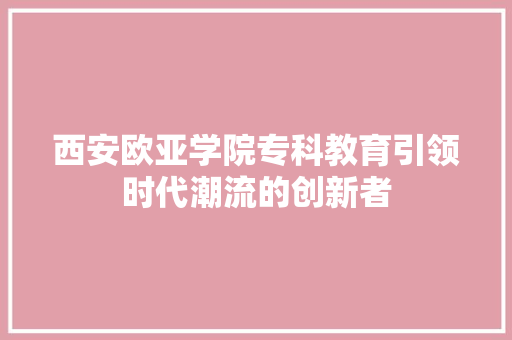 西安欧亚学院专科教育引领时代潮流的创新者 小程序开发