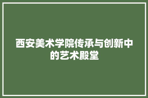 西安美术学院传承与创新中的艺术殿堂