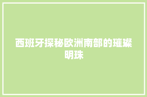西班牙探秘欧洲南部的璀璨明珠 英文谷歌算法