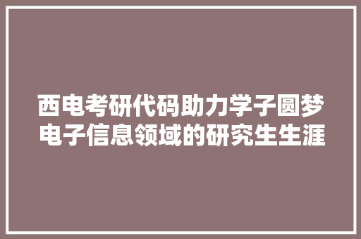 西电考研代码助力学子圆梦电子信息领域的研究生生涯 小程序开发