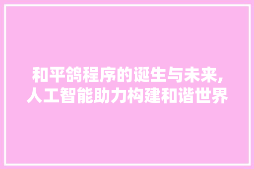 和平鸽程序的诞生与未来,人工智能助力构建和谐世界