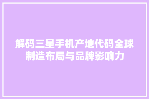 解码三星手机产地代码全球制造布局与品牌影响力 搜狗优化