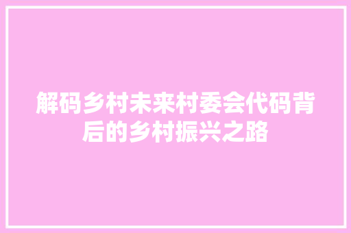 解码乡村未来村委会代码背后的乡村振兴之路
