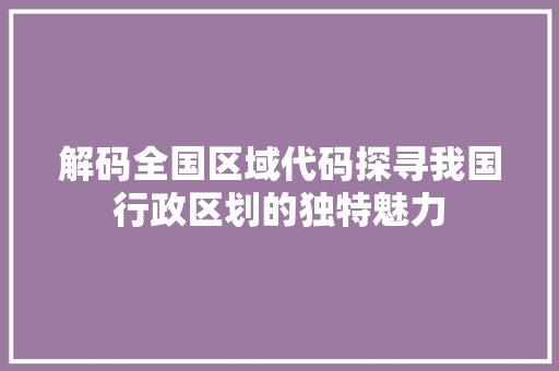 解码全国区域代码探寻我国行政区划的独特魅力