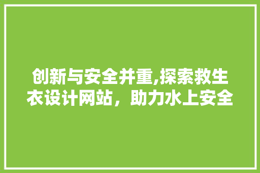 创新与安全并重,探索救生衣设计网站，助力水上安全 创新与安全并重,探索救生衣设计网站，助力水上安全 搜狗优化