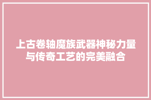 上古卷轴魔族武器神秘力量与传奇工艺的完美融合