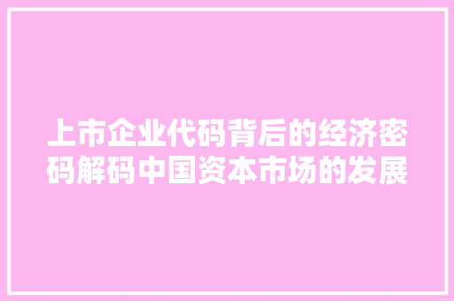 上市企业代码背后的经济密码解码中国资本市场的发展轨迹 百度算法
