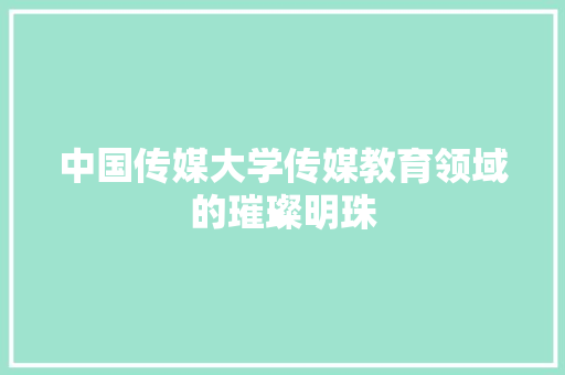 中国传媒大学传媒教育领域的璀璨明珠