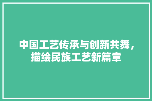 中国工艺传承与创新共舞，描绘民族工艺新篇章