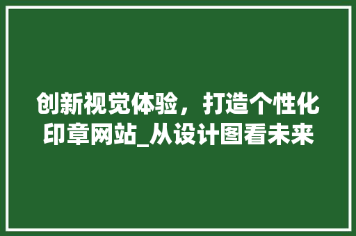创新视觉体验，打造个性化印章网站_从设计图看未来印章网站的无限可能 创新视觉体验，打造个性化印章网站_从设计图看未来印章网站的无限可能 seo技术